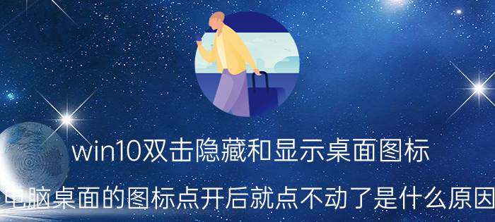 win10双击隐藏和显示桌面图标 电脑桌面的图标点开后就点不动了是什么原因？